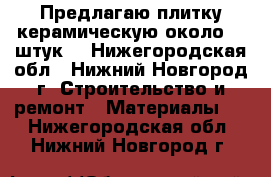 Предлагаю плитку керамическую около 25 штук  - Нижегородская обл., Нижний Новгород г. Строительство и ремонт » Материалы   . Нижегородская обл.,Нижний Новгород г.